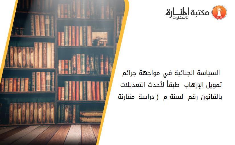 السياسة الجنائية في مواجهة جرائم تمويل الإرهاب  طبقاً لأحدث التعديلات بالقانون رقم 15 لسنة 2020م  ( دراسة مقارنة )