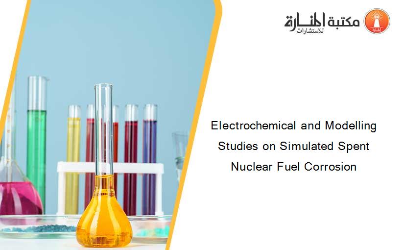 Electrochemical and Modelling Studies on Simulated Spent Nuclear Fuel Corrosion