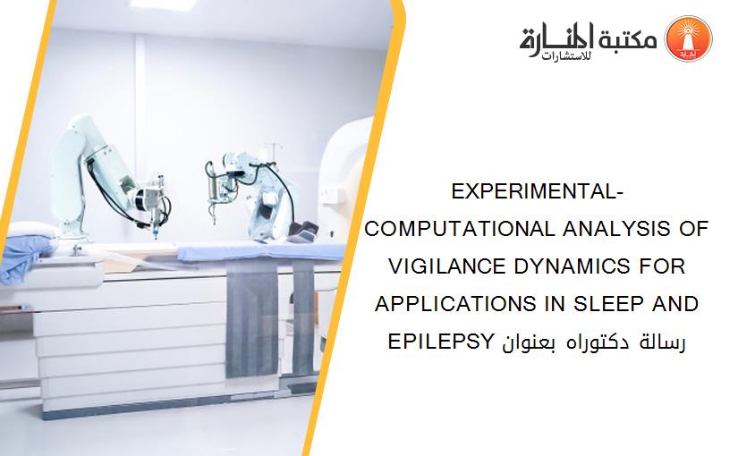 EXPERIMENTAL-COMPUTATIONAL ANALYSIS OF VIGILANCE DYNAMICS FOR APPLICATIONS IN SLEEP AND EPILEPSY رسالة دكتوراه بعنوان