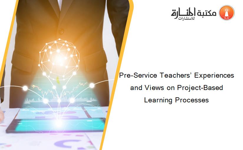 Pre-Service Teachers’ Experiences and Views on Project-Based Learning Processes