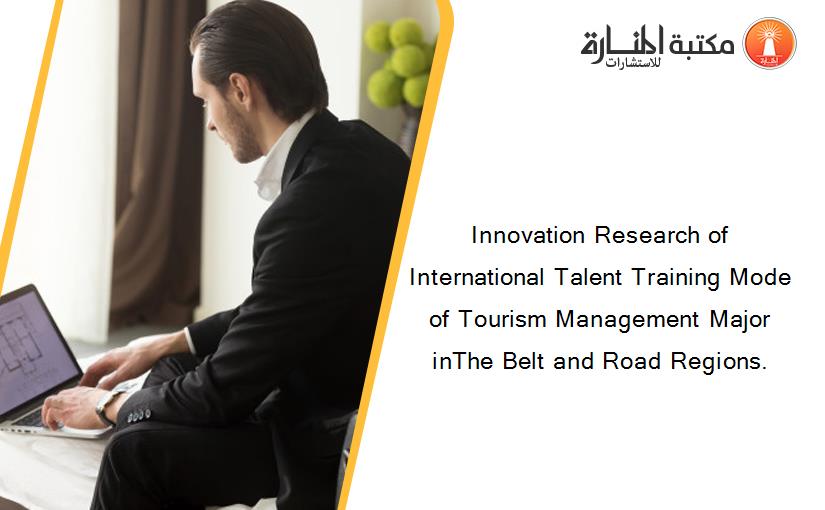 Innovation Research of International Talent Training Mode of Tourism Management Major inThe Belt and Road Regions.