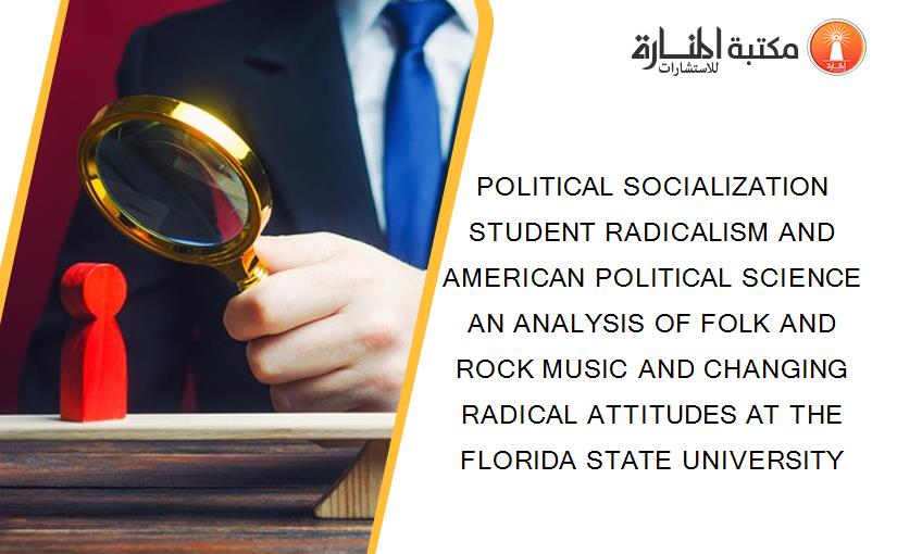 POLITICAL SOCIALIZATION STUDENT RADICALISM AND AMERICAN POLITICAL SCIENCE AN ANALYSIS OF FOLK AND ROCK MUSIC AND CHANGING RADICAL ATTITUDES AT THE FLORIDA STATE UNIVERSITY