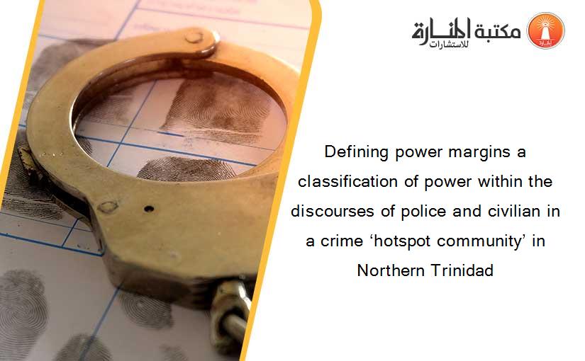 Defining power margins a classification of power within the discourses of police and civilian in a crime ‘hotspot community’ in Northern Trinidad