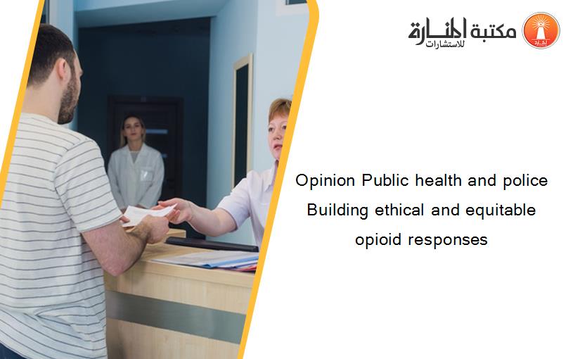 Opinion Public health and police Building ethical and equitable opioid responses