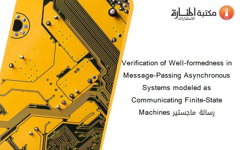 Verification of Well-formedness in Message-Passing Asynchronous Systems modeled as Communicating Finite-State Machines رسالة ماجستير