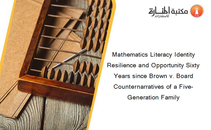 Mathematics Literacy Identity Resilience and Opportunity Sixty Years since Brown v. Board Counternarratives of a Five-Generation Family