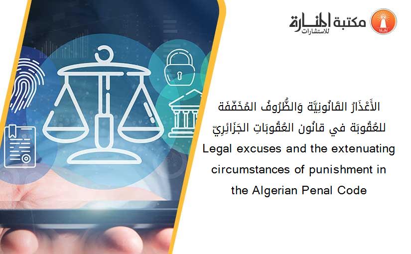 الأَعْذَارُ القَانُونِيَّة وَالظُّرُوفُ المُخَفّفَة للعُقُوبَة في قانُون العُقُوبَاتِ الجَزَائِرِيّ     Legal excuses and the extenuating circumstances of punishment in the Algerian Penal Code