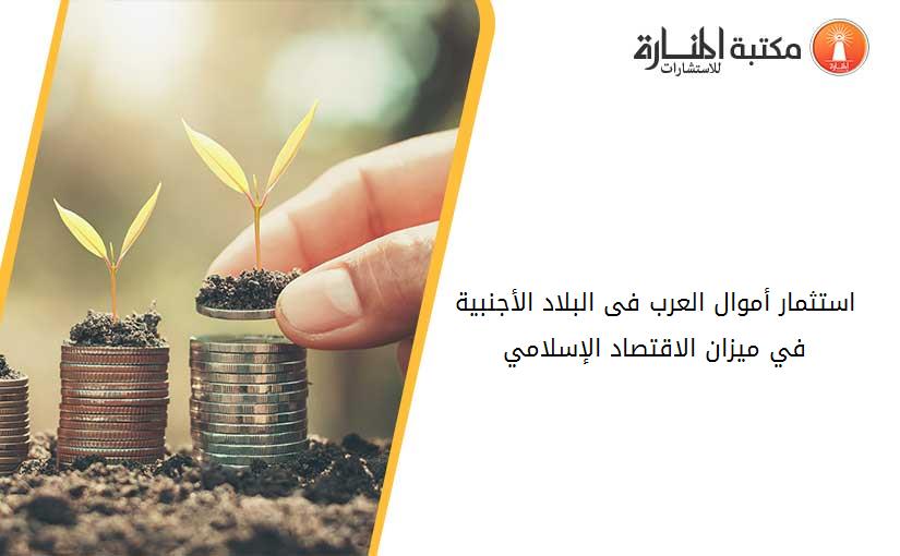 استثمار أموال العرب فى البلاد الأجنبية في ميزان الاقتصاد الإسلامي