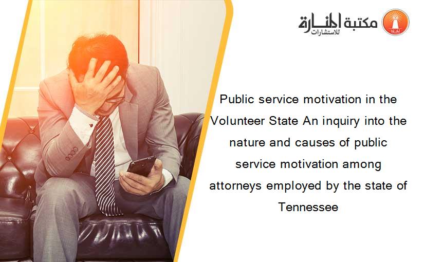 Public service motivation in the Volunteer State An inquiry into the nature and causes of public service motivation among attorneys employed by the state of Tennessee