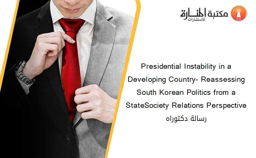 Presidential Instability in a Developing Country- Reassessing South Korean Politics from a StateSociety Relations Perspective رسالة دكتوراه