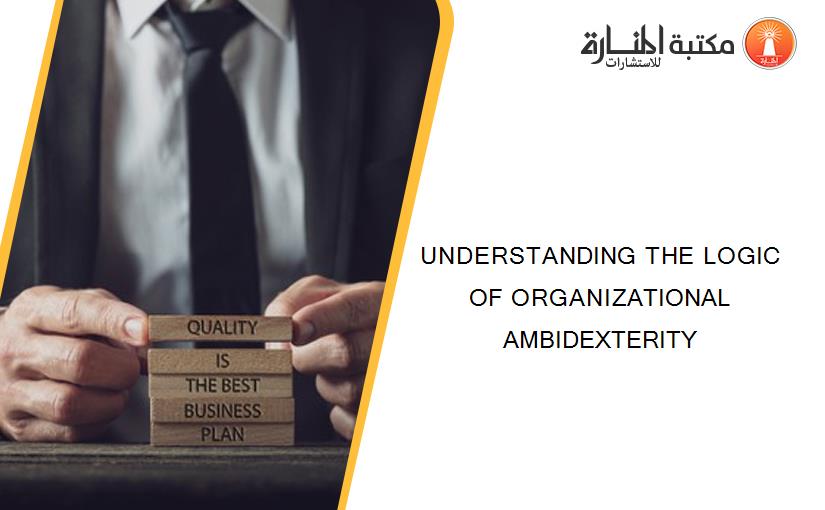 UNDERSTANDING THE LOGIC OF ORGANIZATIONAL AMBIDEXTERITY