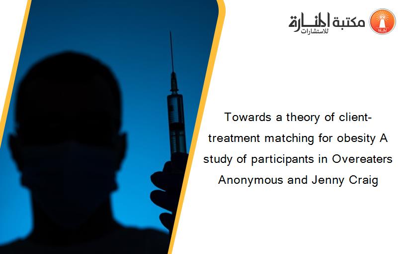 Towards a theory of client-treatment matching for obesity A study of participants in Overeaters Anonymous and Jenny Craig