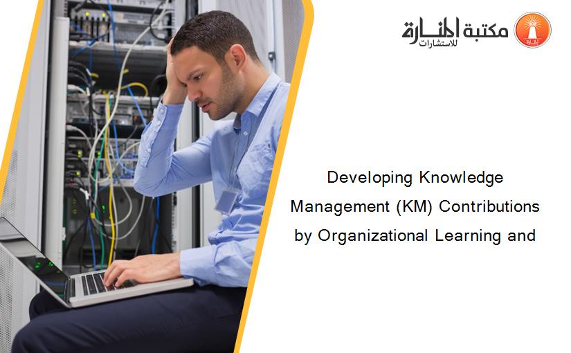 Developing Knowledge Management (KM) Contributions by Organizational Learning and
