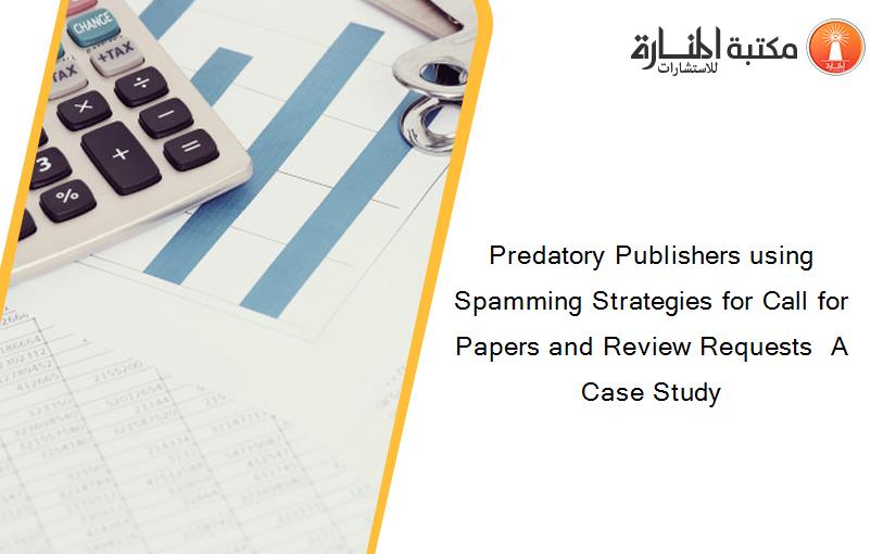 Predatory Publishers using Spamming Strategies for Call for Papers and Review Requests  A Case Study