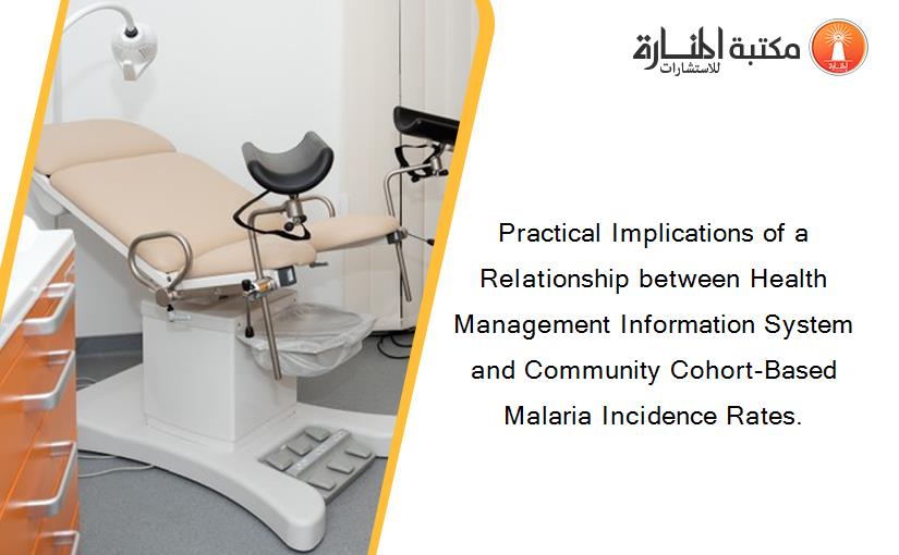 Practical Implications of a Relationship between Health Management Information System and Community Cohort-Based Malaria Incidence Rates.