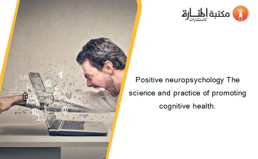 Positive neuropsychology The science and practice of promoting cognitive health.