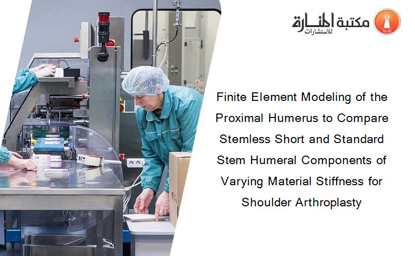 Finite Element Modeling of the Proximal Humerus to Compare Stemless Short and Standard Stem Humeral Components of Varying Material Stiffness for Shoulder Arthroplasty