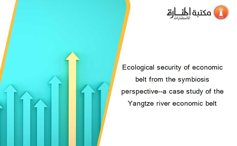 Ecological security of economic belt from the symbiosis perspective--a case study of the Yangtze river economic belt