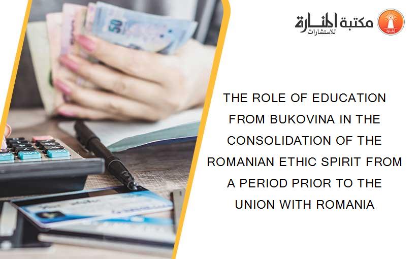 THE ROLE OF EDUCATION FROM BUKOVINA IN THE CONSOLIDATION OF THE ROMANIAN ETHIC SPIRIT FROM A PERIOD PRIOR TO THE UNION WITH ROMANIA
