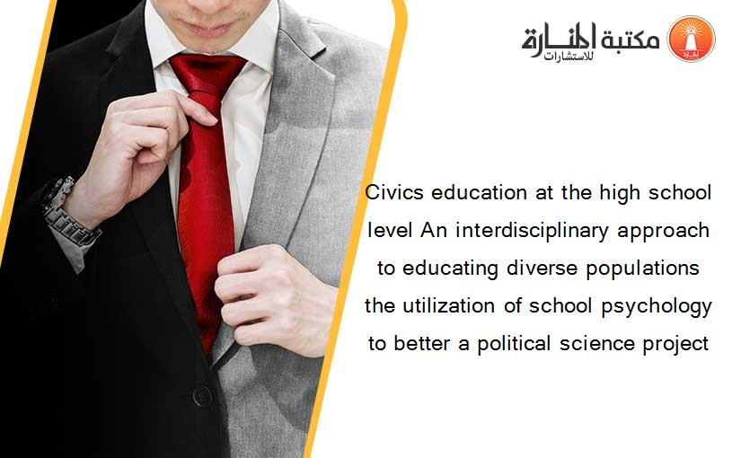 Civics education at the high school level An interdisciplinary approach to educating diverse populations the utilization of school psychology to better a political science project