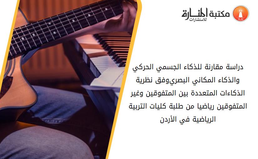 دراسة مقارنة للذكاء الجسمي الحركي والذكاء المكاني البصري-وفق نظرية الذكاءات المتعددة- بين المتفوقين وغير المتفوقين رياضيا من طلبة كليات التربية الرياضية في الأردن