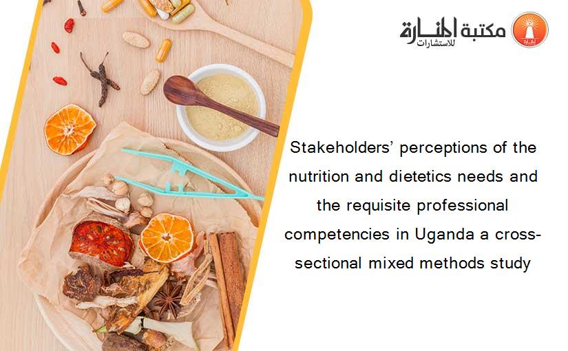 Stakeholders’ perceptions of the nutrition and dietetics needs and the requisite professional competencies in Uganda a cross-sectional mixed methods study