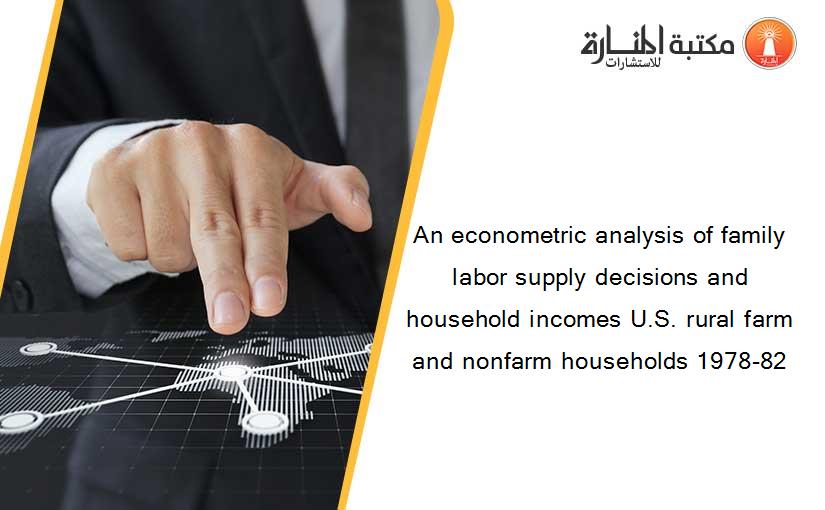 An econometric analysis of family labor supply decisions and household incomes U.S. rural farm and nonfarm households 1978-82