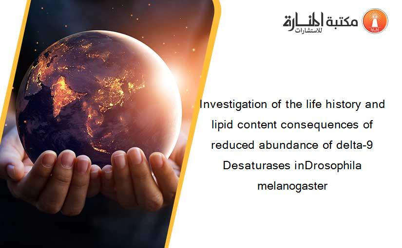 Investigation of the life history and lipid content consequences of reduced abundance of delta-9 Desaturases inDrosophila melanogaster