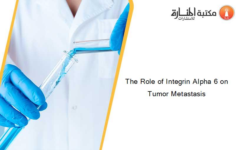 The Role of Integrin Alpha 6 on Tumor Metastasis