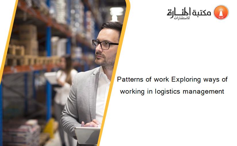Patterns of work Exploring ways of working in logistics management