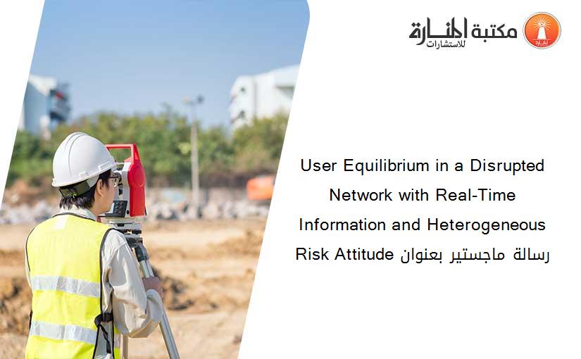 User Equilibrium in a Disrupted Network with Real-Time Information and Heterogeneous Risk Attitude رسالة ماجستير بعنوان