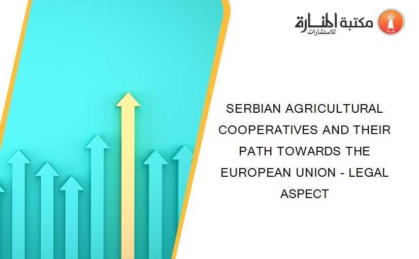 SERBIAN AGRICULTURAL COOPERATIVES AND THEIR PATH TOWARDS THE EUROPEAN UNION - LEGAL ASPECT