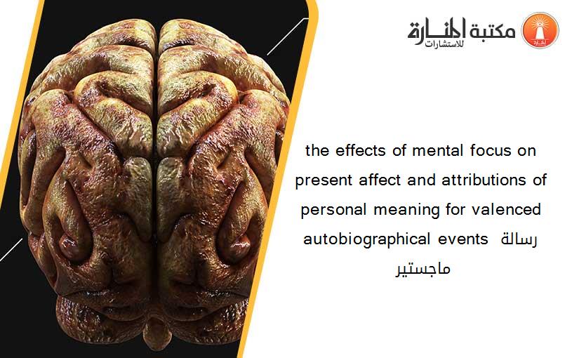 the effects of mental focus on present affect and attributions of personal meaning for valenced autobiographical events رسالة ماجستير 121726