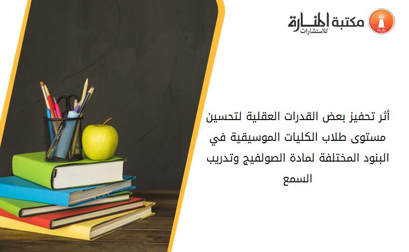 أثر تحفيز بعض القدرات العقلية لتحسين مستوى طلاب الکليات الموسيقية في البنود المختلفة لمادة الصولفيج وتدريب السمع