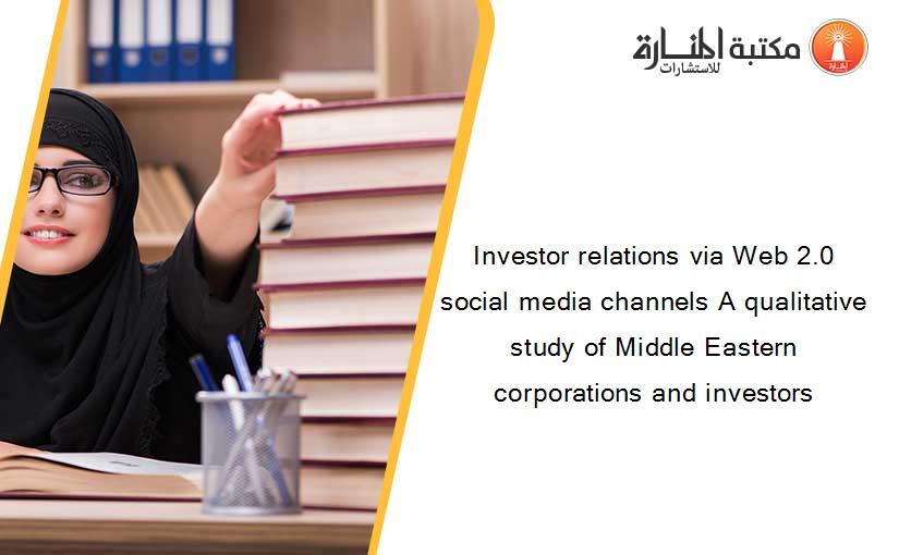 Investor relations via Web 2.0 social media channels A qualitative study of Middle Eastern corporations and investors