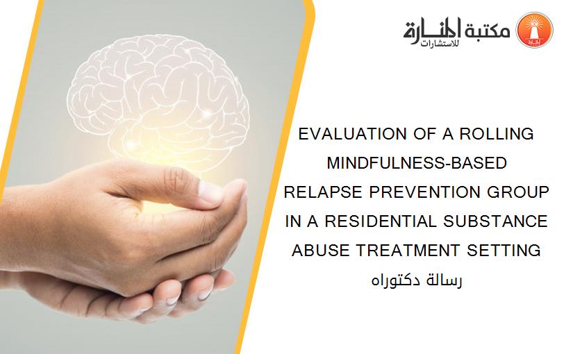EVALUATION OF A ROLLING MINDFULNESS-BASED RELAPSE PREVENTION GROUP IN A RESIDENTIAL SUBSTANCE ABUSE TREATMENT SETTING  رسالة دكتوراه