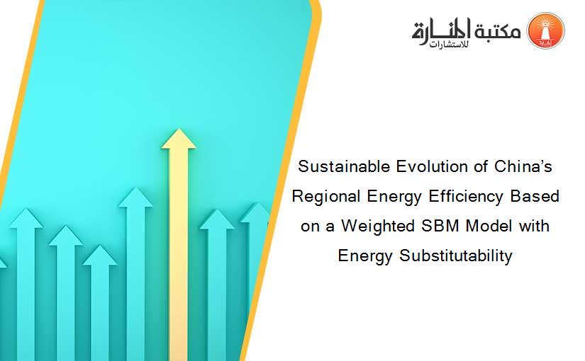 Sustainable Evolution of China’s Regional Energy Efficiency Based on a Weighted SBM Model with Energy Substitutability