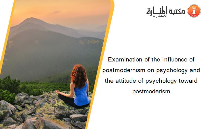 Examination of the influence of postmodernism on psychology and the attitude of psychology toward postmoderism