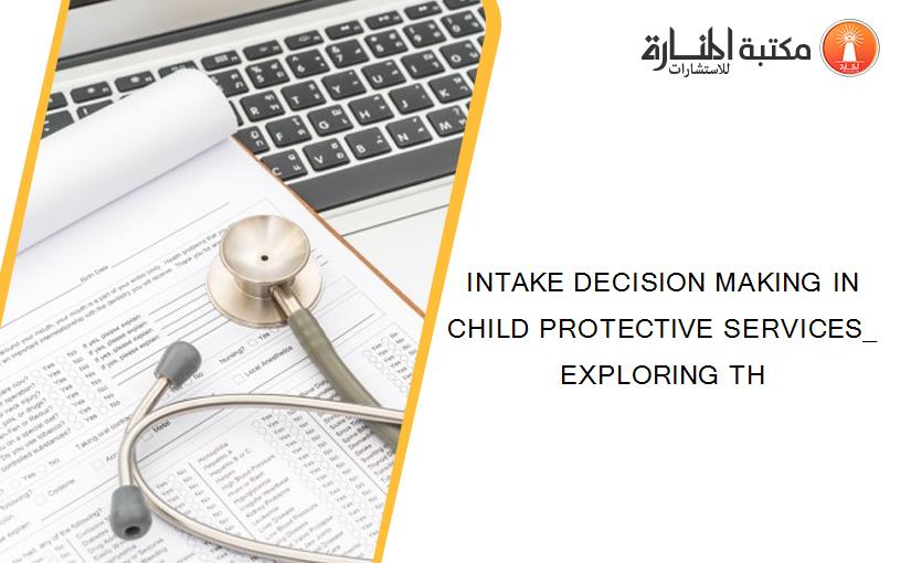 INTAKE DECISION MAKING IN CHILD PROTECTIVE SERVICES_ EXPLORING TH