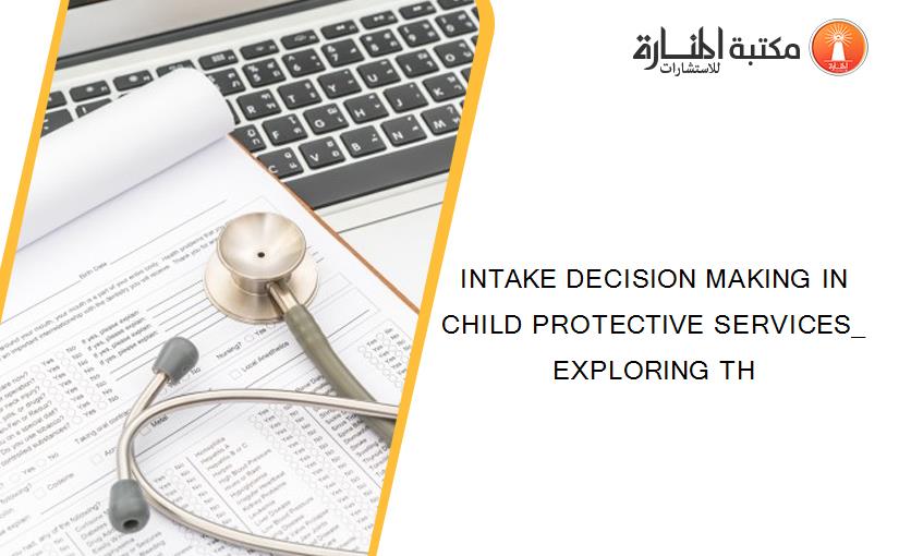 INTAKE DECISION MAKING IN CHILD PROTECTIVE SERVICES_ EXPLORING TH