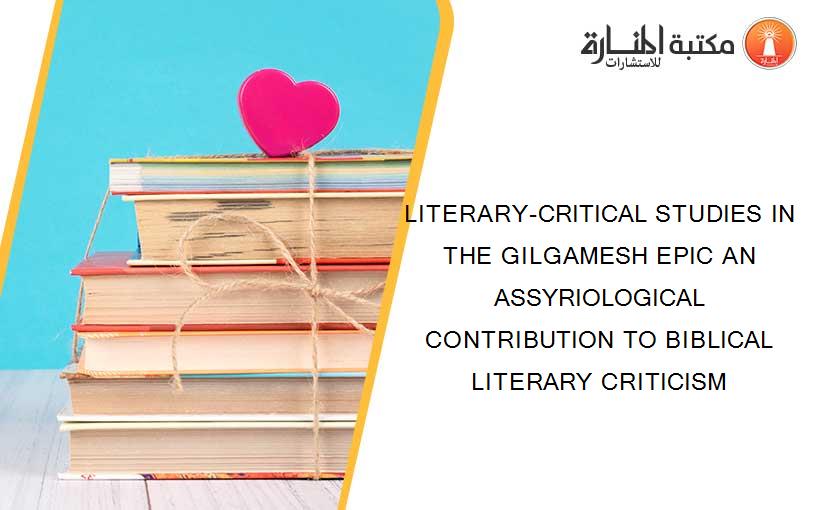 LITERARY-CRITICAL STUDIES IN THE GILGAMESH EPIC AN ASSYRIOLOGICAL CONTRIBUTION TO BIBLICAL LITERARY CRITICISM