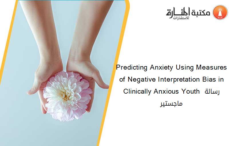 Predicting Anxiety Using Measures of Negative Interpretation Bias in Clinically Anxious Youth رسالة ماجستير