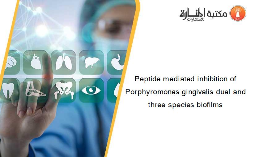 Peptide mediated inhibition of Porphyromonas gingivalis dual and three species biofilms