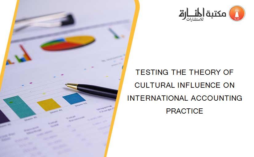 TESTING THE THEORY OF CULTURAL INFLUENCE ON INTERNATIONAL ACCOUNTING PRACTICE