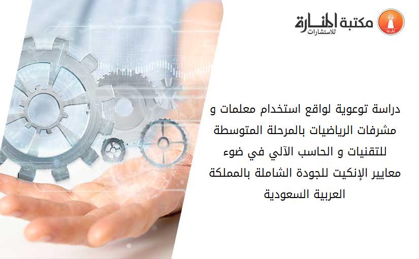 دراسة توعوية لواقع استخدام معلمات و مشرفات الرياضيات بالمرحلة المتوسطة للتقنيات و الحاسب الآلي في ضوء معايير الإنكيت للجودة الشاملة بالمملكة العربية السعودية