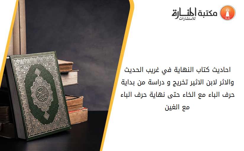 احاديث كتاب النهاية في غريب الحديث والاثر لابن الاثير تخريج و دراسة من بداية حرف الباء مع الخاء- حتى نهاية حرف الباء مع الغين