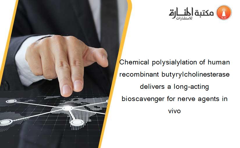 Chemical polysialylation of human recombinant butyrylcholinesterase delivers a long-acting bioscavenger for nerve agents in vivo
