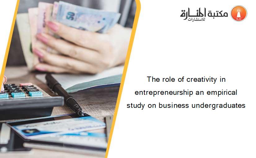 The role of creativity in entrepreneurship an empirical study on business undergraduates