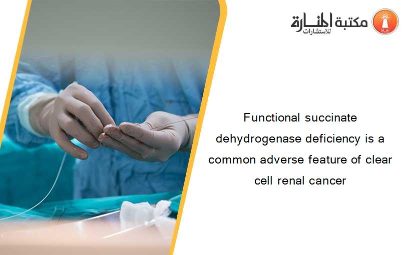 Functional succinate dehydrogenase deficiency is a common adverse feature of clear cell renal cancer