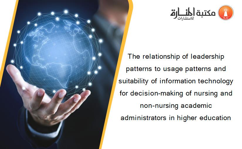 The relationship of leadership patterns to usage patterns and suitability of information technology for decision-making of nursing and non-nursing academic administrators in higher education